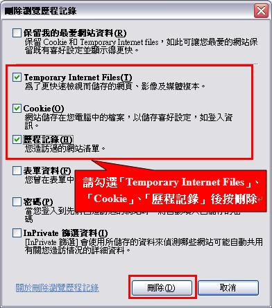 將出現『刪除瀏覽歷程記錄』頁面，再勾選「Temporary Internet Files」、「Cookie」、「歷程記錄」後按刪除。